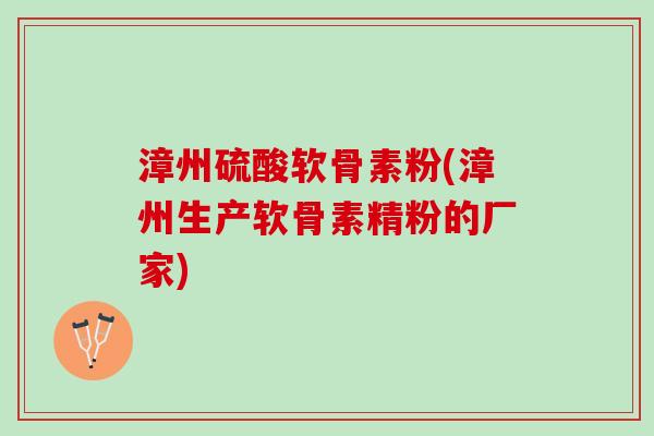 漳州硫酸软骨素粉(漳州生产软骨素精粉的厂家)