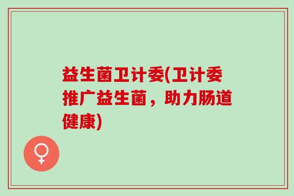 益生菌卫计委(卫计委推广益生菌，助力肠道健康)