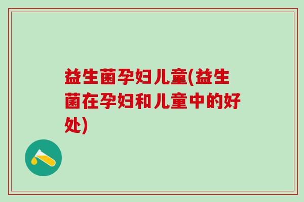 益生菌孕妇儿童(益生菌在孕妇和儿童中的好处) 益生菌孕妇儿童(益生菌在孕妇和儿童中的好处)