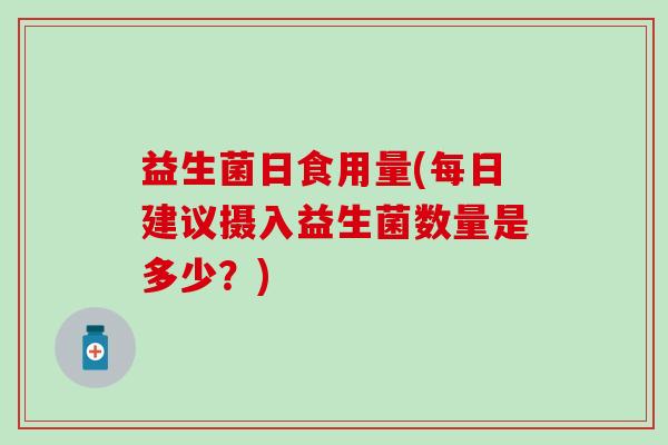 益生菌日食用量(每日建议摄入益生菌数量是多少？)