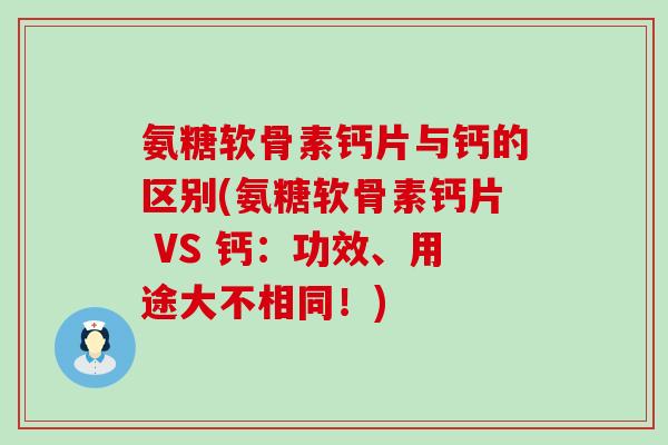 氨糖软骨素钙片与钙的区别(氨糖软骨素钙片 VS 钙：功效、用途大不相同！)
