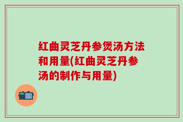 红曲灵芝丹参煲汤方法和用量(红曲灵芝丹参汤的制作与用量)