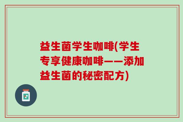 益生菌学生咖啡(学生专享健康咖啡——添加益生菌的秘密配方)