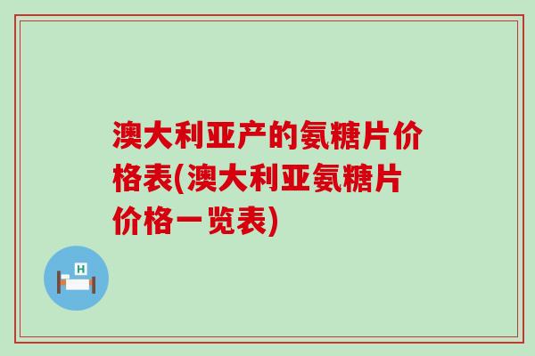 澳大利亚产的氨糖片价格表(澳大利亚氨糖片价格一览表)