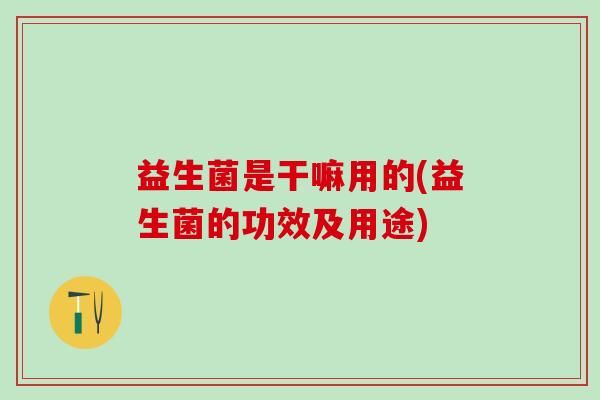 益生菌是干嘛用的(益生菌的功效及用途)
