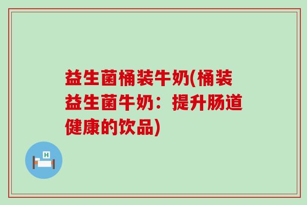 益生菌桶装牛奶(桶装益生菌牛奶：提升肠道健康的饮品)