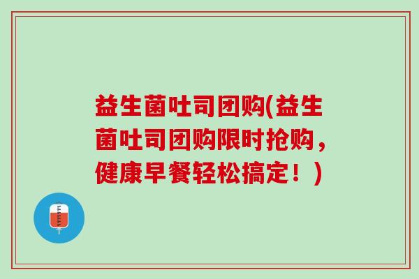 益生菌吐司团购(益生菌吐司团购限时抢购，健康早餐轻松搞定！)