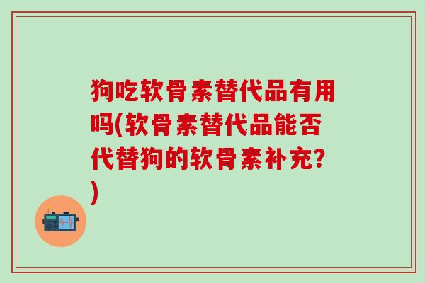 狗吃软骨素替代品有用吗(软骨素替代品能否代替狗的软骨素补充？)