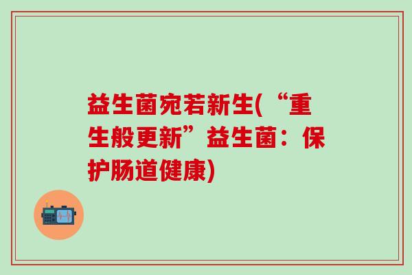 益生菌宛若新生(“重生般更新”益生菌：保护肠道健康)