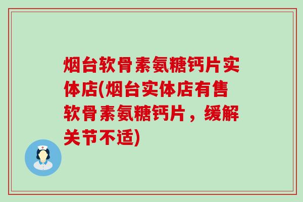 烟台软骨素氨糖钙片实体店(烟台实体店有售软骨素氨糖钙片，缓解关节不适)