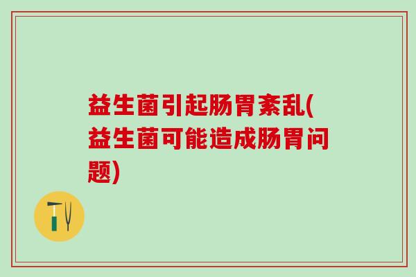 益生菌引起肠胃紊乱(益生菌可能造成肠胃问题)