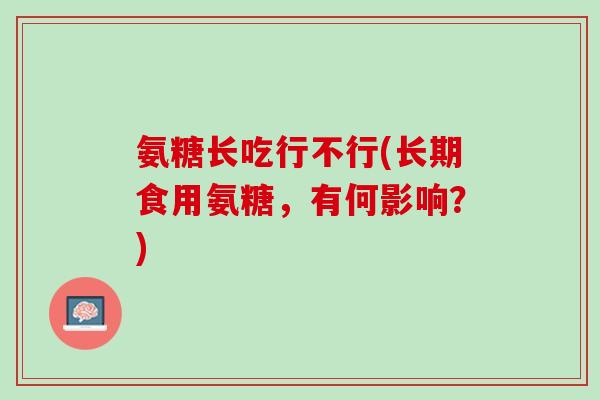氨糖长吃行不行(长期食用氨糖，有何影响？)