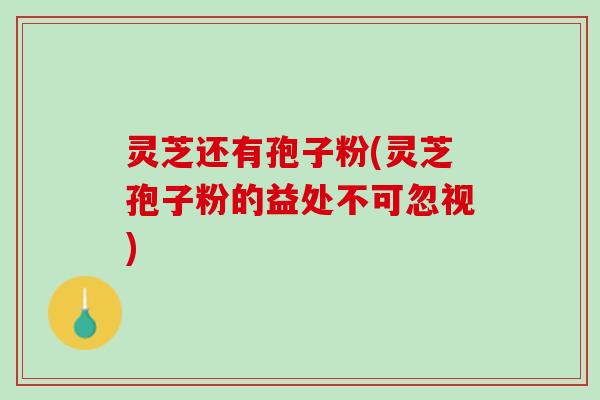 灵芝还有孢子粉(灵芝孢子粉的益处不可忽视)