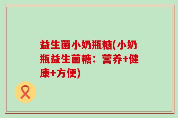 益生菌小奶瓶糖(小奶瓶益生菌糖：营养+健康+方便)