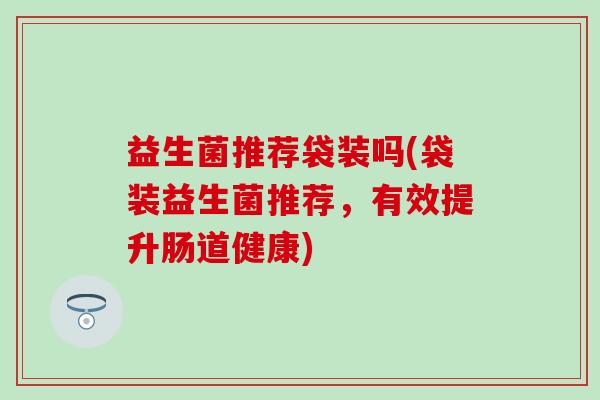 益生菌推荐袋装吗(袋装益生菌推荐，有效提升肠道健康)