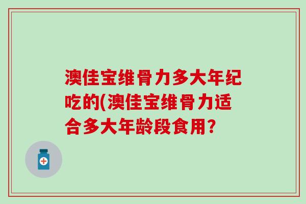 澳佳宝维骨力多大年纪吃的(澳佳宝维骨力适合多大年龄段食用？