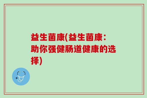 益生菌康(益生菌康：助你强健肠道健康的选择)