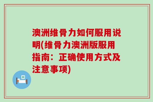 澳洲维骨力如何服用说明(维骨力澳洲版服用指南：正确使用方式及注意事项)