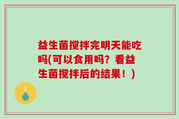 益生菌搅拌完明天能吃吗(可以食用吗？看益生菌搅拌后的结果！)