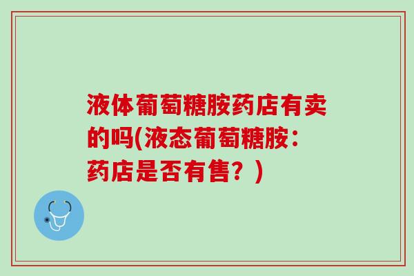 液体葡萄糖胺药店有卖的吗(液态葡萄糖胺：药店是否有售？)