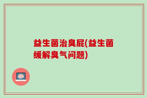 益生菌臭屁(益生菌缓解臭气问题) 益生菌臭屁(益生菌缓解臭气问题)