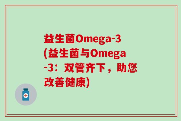 益生菌Omega-3(益生菌与Omega-3：双管齐下，助您改善健康)