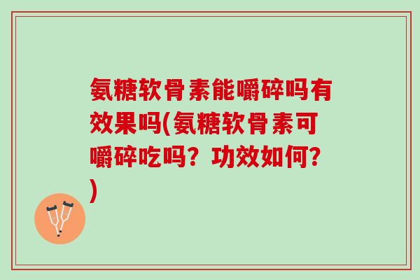 氨糖软骨素能嚼碎吗有效果吗(氨糖软骨素可嚼碎吃吗？功效如何？)