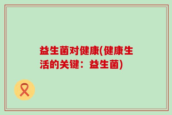 益生菌对健康(健康生活的关键：益生菌)
