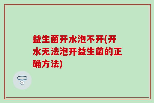 益生菌开水泡不开(开水无法泡开益生菌的正确方法)