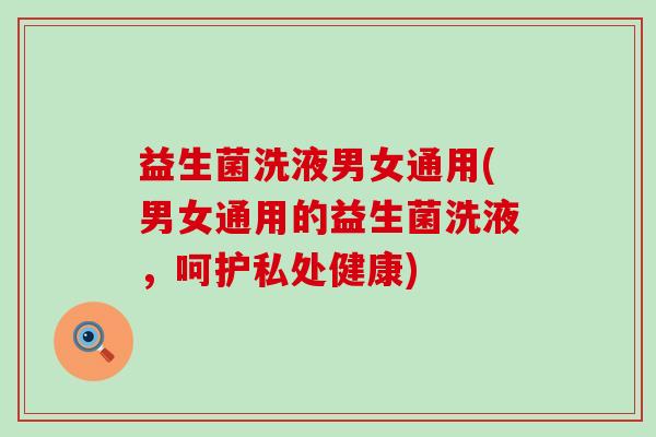 益生菌洗液男女通用(男女通用的益生菌洗液，呵护私处健康)