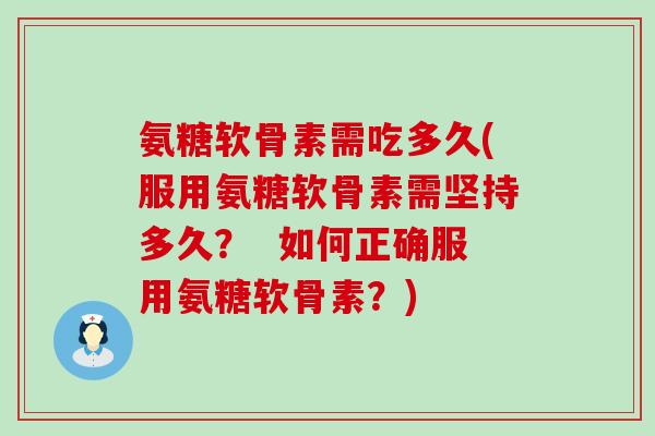 氨糖软骨素需吃多久(服用氨糖软骨素需坚持多久？  如何正确服用氨糖软骨素？)
