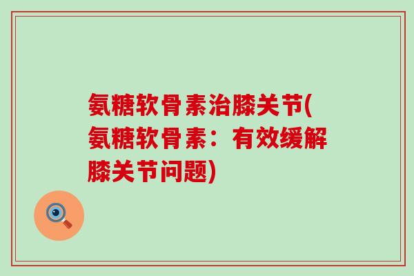 氨糖软骨素治膝关节(氨糖软骨素：有效缓解膝关节问题)