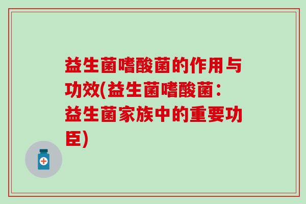 益生菌嗜酸菌的作用与功效(益生菌嗜酸菌：益生菌家族中的重要功臣)