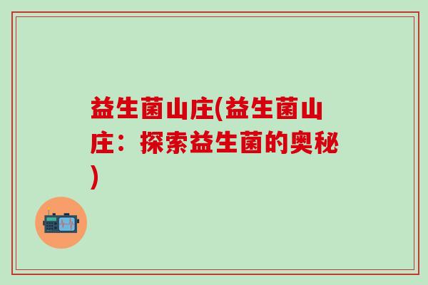 益生菌山庄(益生菌山庄：探索益生菌的奥秘)