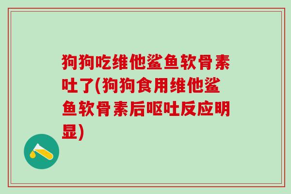 狗狗吃维他鲨鱼软骨素吐了(狗狗食用维他鲨鱼软骨素后呕吐反应明显)