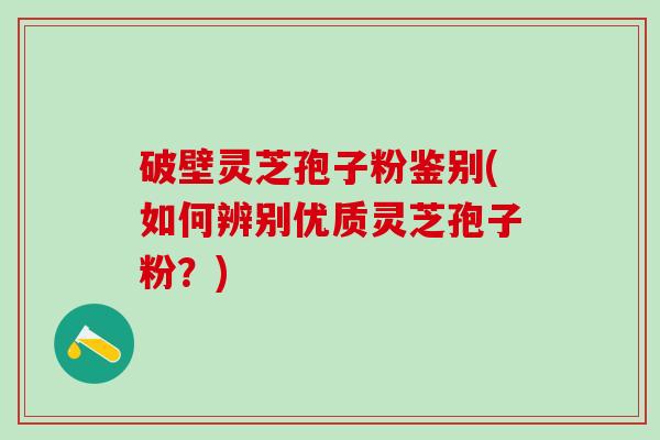 破壁灵芝孢子粉鉴别(如何辨别优质灵芝孢子粉？)