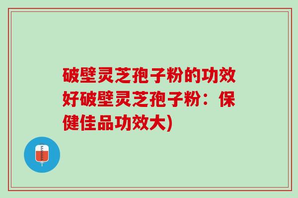 破壁灵芝孢子粉的功效好破壁灵芝孢子粉：保健佳品功效大)
