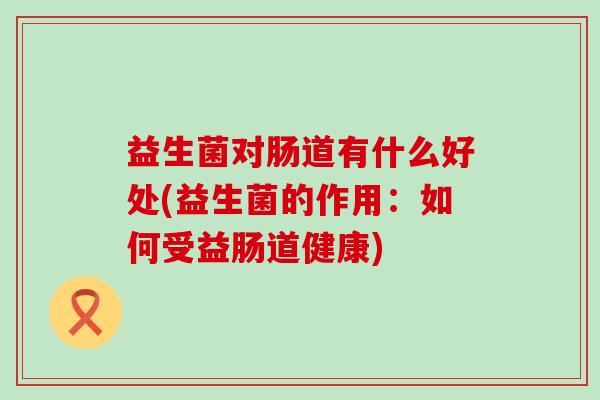 益生菌对肠道有什么好处(益生菌的作用：如何受益肠道健康)