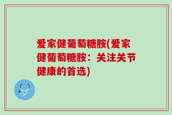 爱家健葡萄糖胺(爱家健葡萄糖胺：关注关节健康的首选)