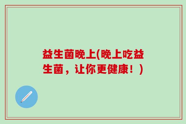 益生菌晚上(晚上吃益生菌，让你更健康！)