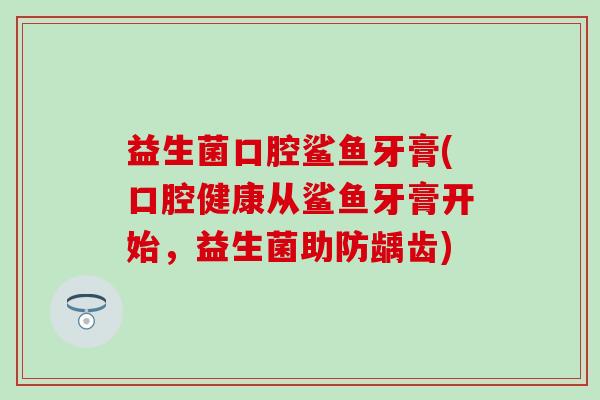 益生菌口腔鲨鱼牙膏(口腔健康从鲨鱼牙膏开始，益生菌助防龋齿)
