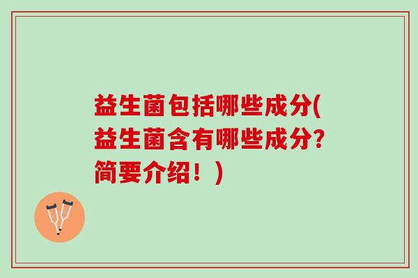 益生菌包括哪些成分(益生菌含有哪些成分？简要介绍！)
