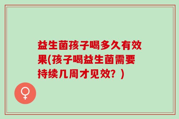 益生菌孩子喝多久有效果(孩子喝益生菌需要持续几周才见效？)