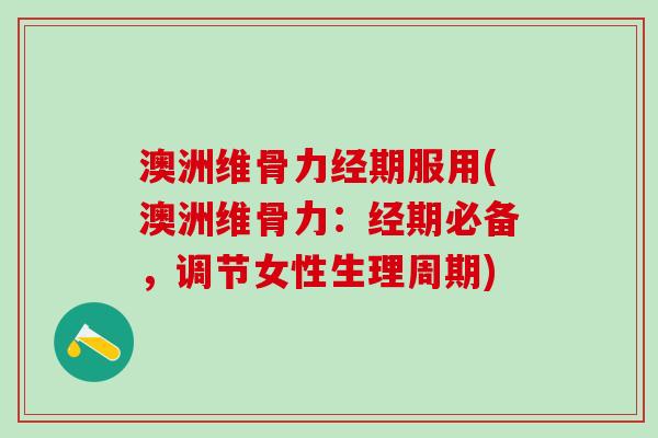 澳洲维骨力经期服用(澳洲维骨力：经期必备，调节女性生理周期)
