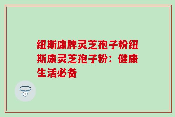 纽斯康牌灵芝孢子粉纽斯康灵芝孢子粉：健康生活必备