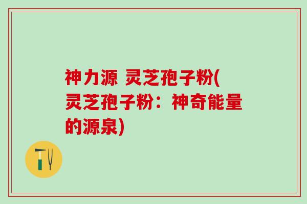 神力源 灵芝孢子粉(灵芝孢子粉：神奇能量的源泉)