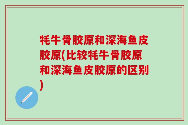 牦牛骨胶原和深海鱼皮胶原(比较牦牛骨胶原和深海鱼皮胶原的区别)