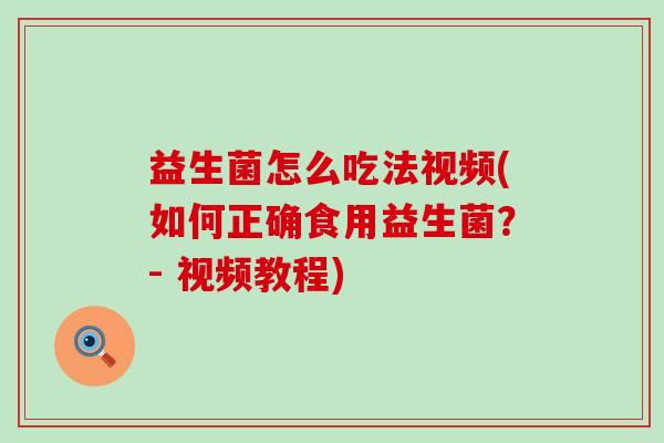 益生菌怎么吃法视频(如何正确食用益生菌？- 视频教程)