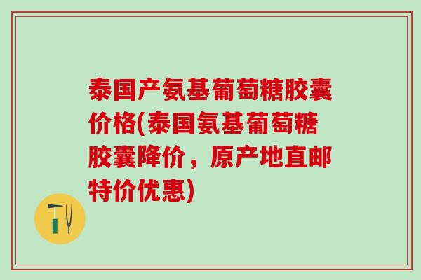泰国产氨基葡萄糖胶囊价格(泰国氨基葡萄糖胶囊降价，原产地直邮特价优惠)