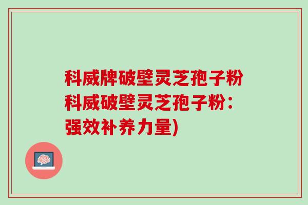 科威牌破壁灵芝孢子粉科威破壁灵芝孢子粉：强效补养力量)